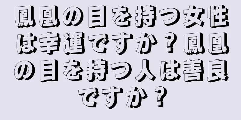 鳳凰の目を持つ女性は幸運ですか？鳳凰の目を持つ人は善良ですか？