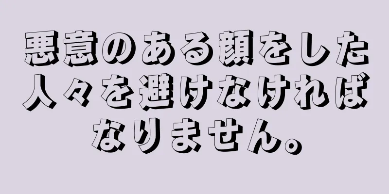 悪意のある顔をした人々を避けなければなりません。