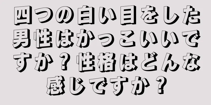 四つの白い目をした男性はかっこいいですか？性格はどんな感じですか？