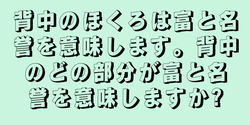 背中のほくろは富と名誉を意味します。背中のどの部分が富と名誉を意味しますか?