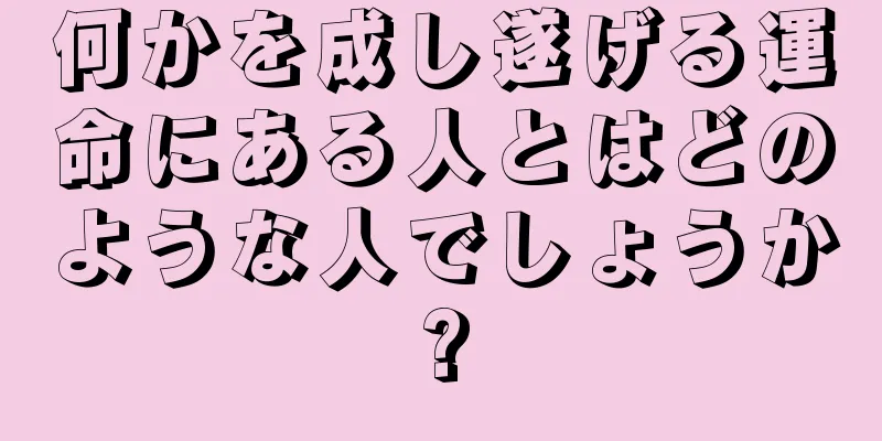 何かを成し遂げる運命にある人とはどのような人でしょうか?