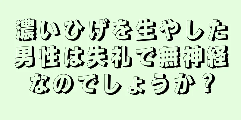 濃いひげを生やした男性は失礼で無神経なのでしょうか？