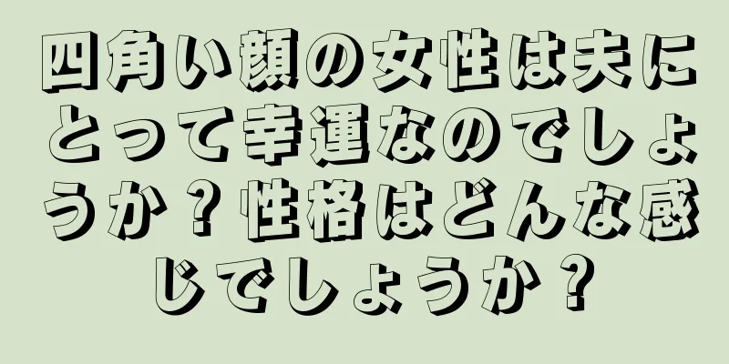 四角い顔の女性は夫にとって幸運なのでしょうか？性格はどんな感じでしょうか？