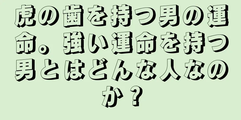 虎の歯を持つ男の運命。強い運命を持つ男とはどんな人なのか？