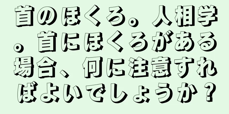 首のほくろ。人相学。首にほくろがある場合、何に注意すればよいでしょうか？