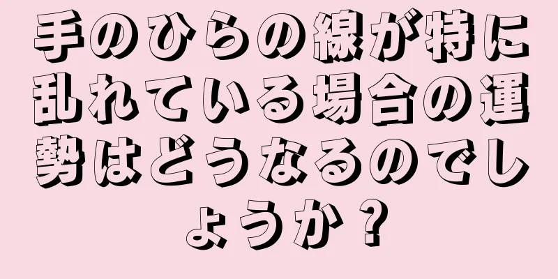 手のひらの線が特に乱れている場合の運勢はどうなるのでしょうか？