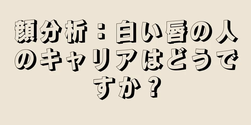 顔分析：白い唇の人のキャリアはどうですか？