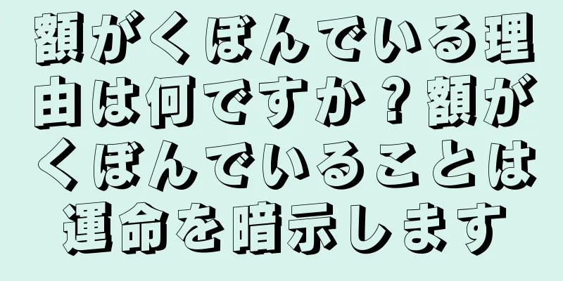 額がくぼんでいる理由は何ですか？額がくぼんでいることは運命を暗示します