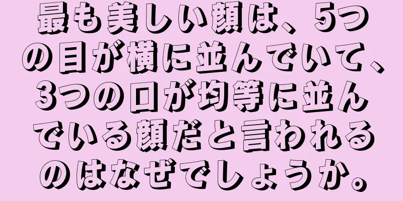 最も美しい顔は、5つの目が横に並んでいて、3つの口が均等に並んでいる顔だと言われるのはなぜでしょうか。