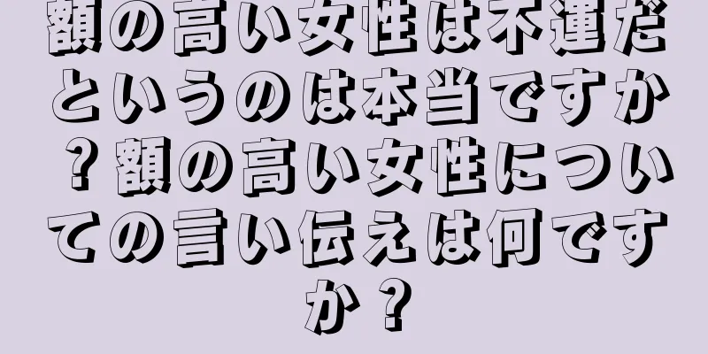 額の高い女性は不運だというのは本当ですか？額の高い女性についての言い伝えは何ですか？