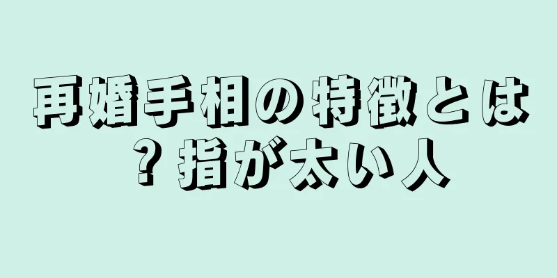 再婚手相の特徴とは？指が太い人