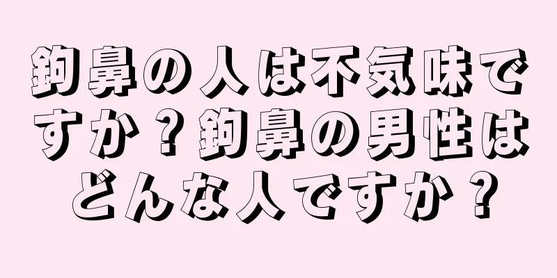 鉤鼻の人は不気味ですか？鉤鼻の男性はどんな人ですか？