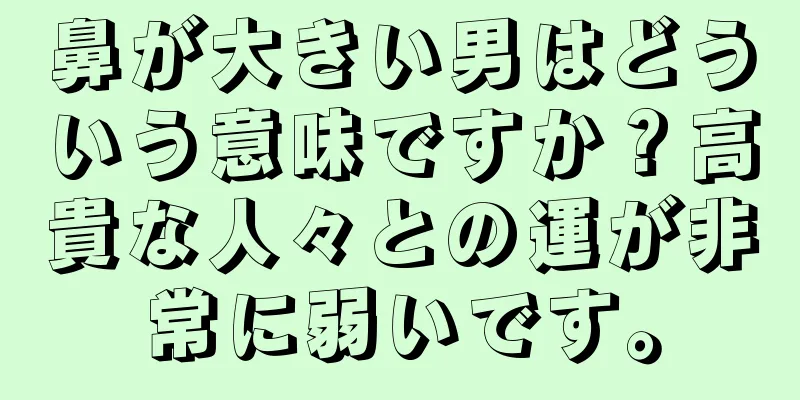 鼻が大きい男はどういう意味ですか？高貴な人々との運が非常に弱いです。