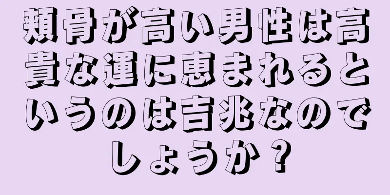 頬骨が高い男性は高貴な運に恵まれるというのは吉兆なのでしょうか？