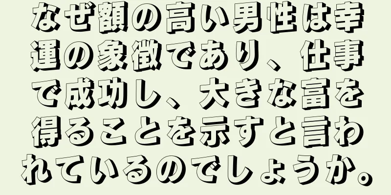 なぜ額の高い男性は幸運の象徴であり、仕事で成功し、大きな富を得ることを示すと言われているのでしょうか。