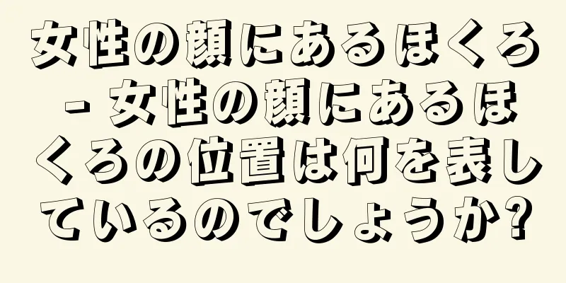 女性の顔にあるほくろ - 女性の顔にあるほくろの位置は何を表しているのでしょうか?