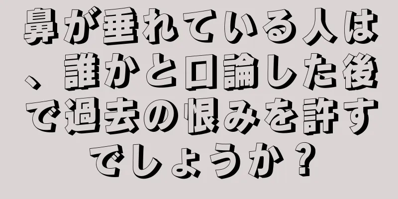 鼻が垂れている人は、誰かと口論した後で過去の恨みを許すでしょうか？