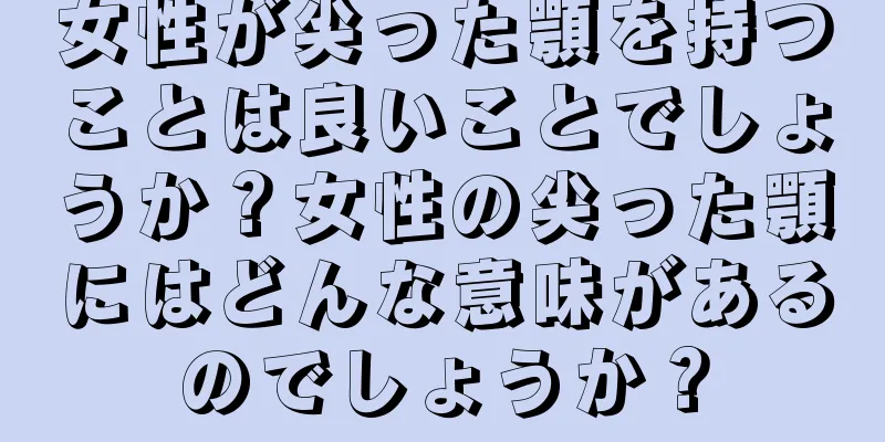 女性が尖った顎を持つことは良いことでしょうか？女性の尖った顎にはどんな意味があるのでしょうか？