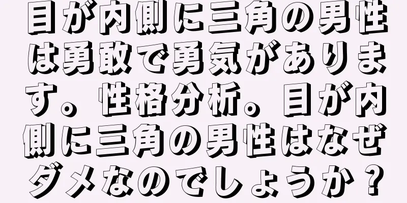 目が内側に三角の男性は勇敢で勇気があります。性格分析。目が内側に三角の男性はなぜダメなのでしょうか？