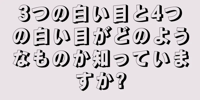 3つの白い目と4つの白い目がどのようなものか知っていますか?