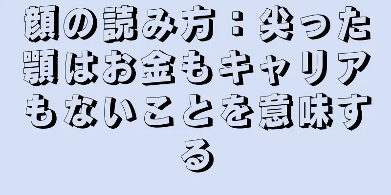 顔の読み方：尖った顎はお金もキャリアもないことを意味する