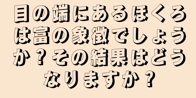 目の端にあるほくろは富の象徴でしょうか？その結果はどうなりますか？