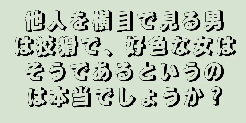 他人を横目で見る男は狡猾で、好色な女はそうであるというのは本当でしょうか？