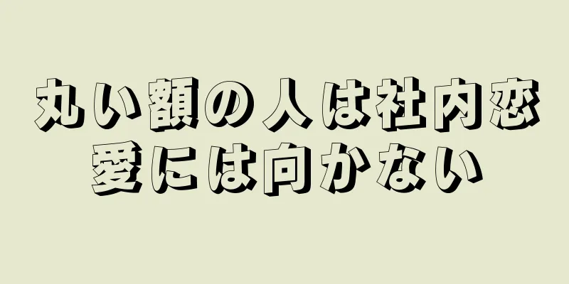 丸い額の人は社内恋愛には向かない