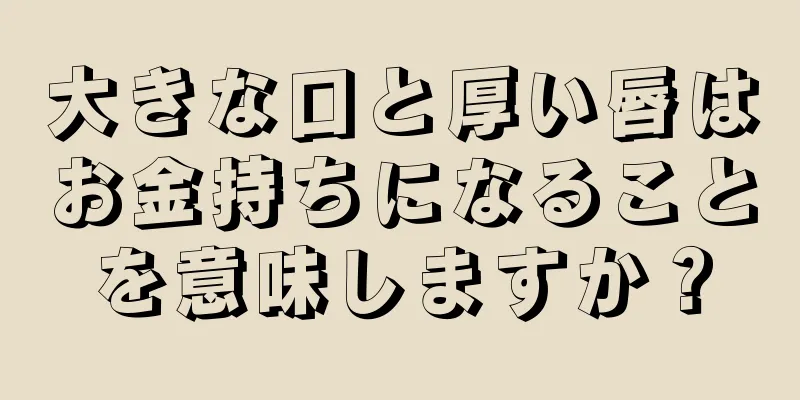 大きな口と厚い唇はお金持ちになることを意味しますか？