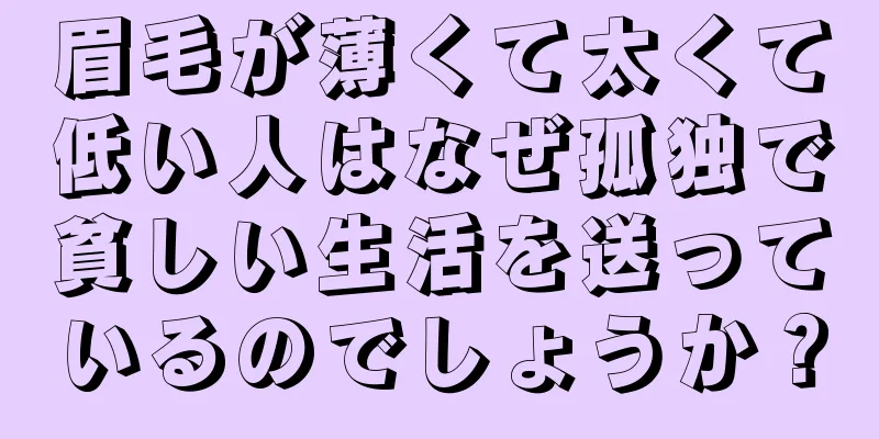 眉毛が薄くて太くて低い人はなぜ孤独で貧しい生活を送っているのでしょうか？