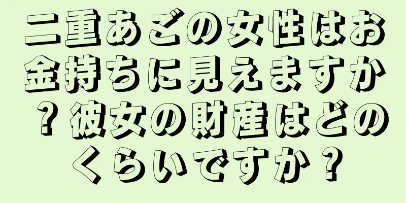 二重あごの女性はお金持ちに見えますか？彼女の財産はどのくらいですか？