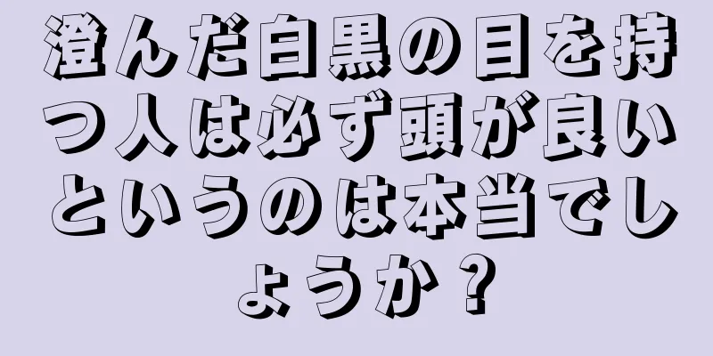 澄んだ白黒の目を持つ人は必ず頭が良いというのは本当でしょうか？