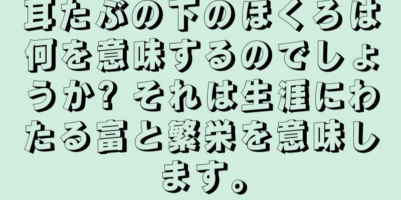 耳たぶの下のほくろは何を意味するのでしょうか? それは生涯にわたる富と繁栄を意味します。