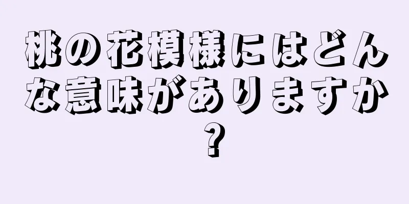 桃の花模様にはどんな意味がありますか？