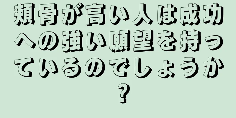 頬骨が高い人は成功への強い願望を持っているのでしょうか？