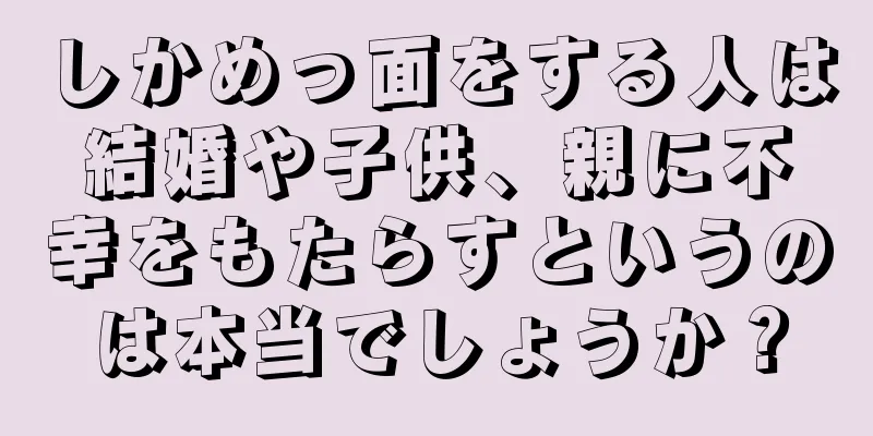 しかめっ面をする人は結婚や子供、親に不幸をもたらすというのは本当でしょうか？