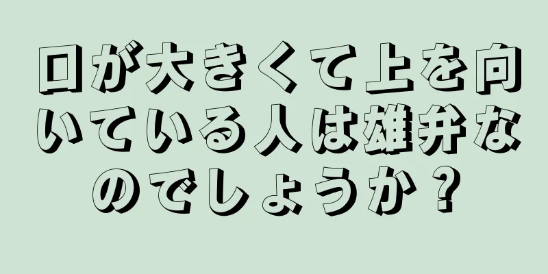 口が大きくて上を向いている人は雄弁なのでしょうか？