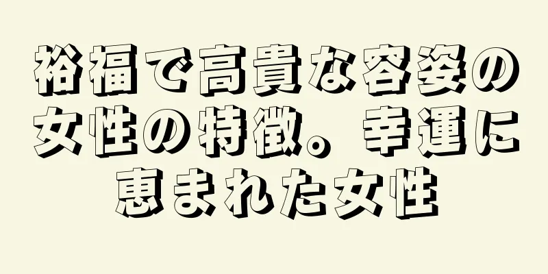 裕福で高貴な容姿の女性の特徴。幸運に恵まれた女性