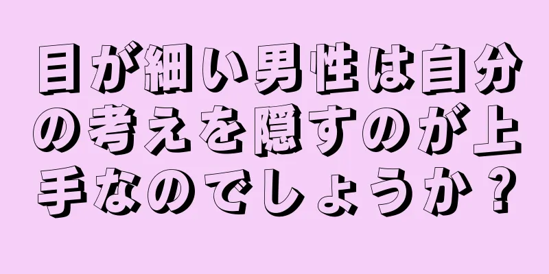 目が細い男性は自分の考えを隠すのが上手なのでしょうか？