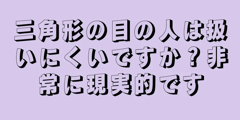 三角形の目の人は扱いにくいですか？非常に現実的です