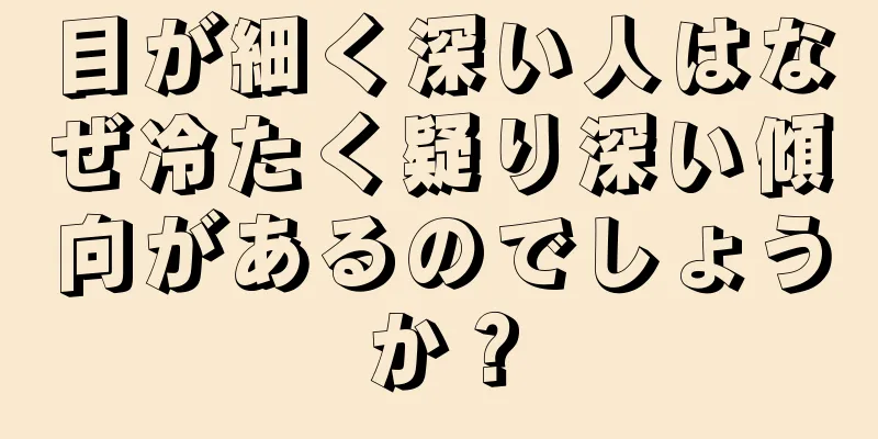 目が細く深い人はなぜ冷たく疑り深い傾向があるのでしょうか？