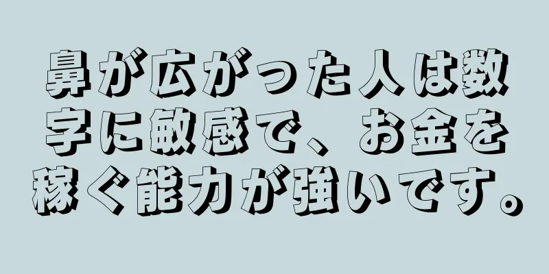 鼻が広がった人は数字に敏感で、お金を稼ぐ能力が強いです。