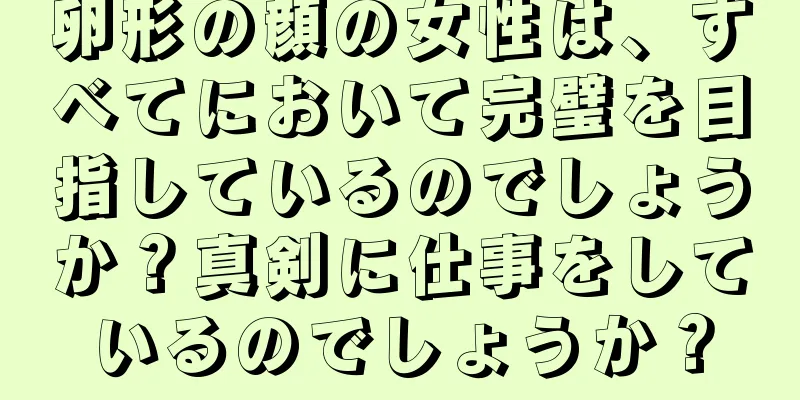 卵形の顔の女性は、すべてにおいて完璧を目指しているのでしょうか？真剣に仕事をしているのでしょうか？