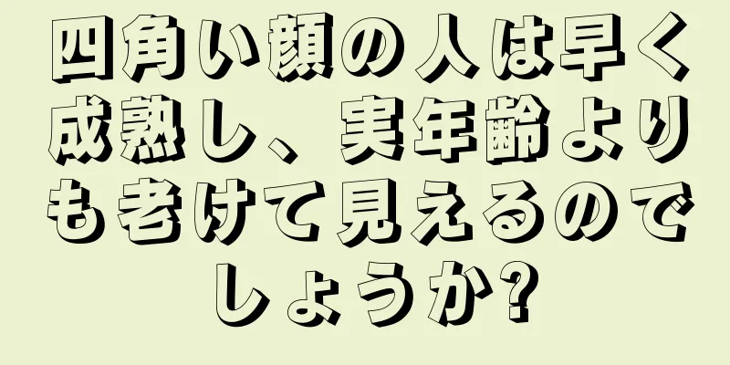 四角い顔の人は早く成熟し、実年齢よりも老けて見えるのでしょうか?