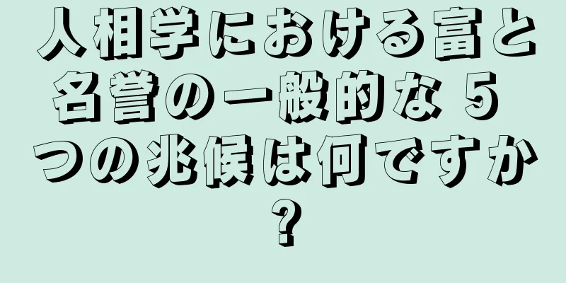 人相学における富と名誉の一般的な 5 つの兆候は何ですか?