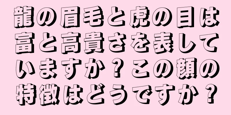 龍の眉毛と虎の目は富と高貴さを表していますか？この顔の特徴はどうですか？