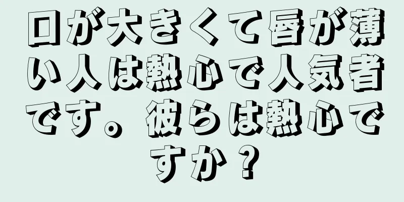 口が大きくて唇が薄い人は熱心で人気者です。彼らは熱心ですか？