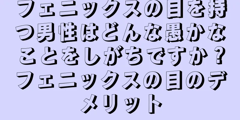 フェニックスの目を持つ男性はどんな愚かなことをしがちですか？フェニックスの目のデメリット