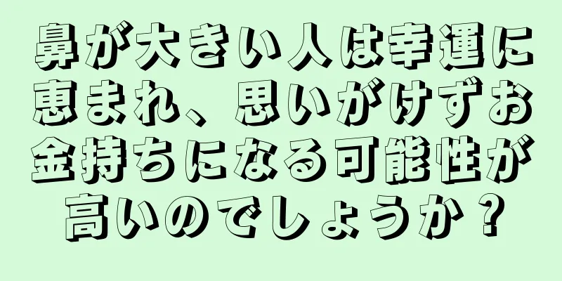 鼻が大きい人は幸運に恵まれ、思いがけずお金持ちになる可能性が高いのでしょうか？