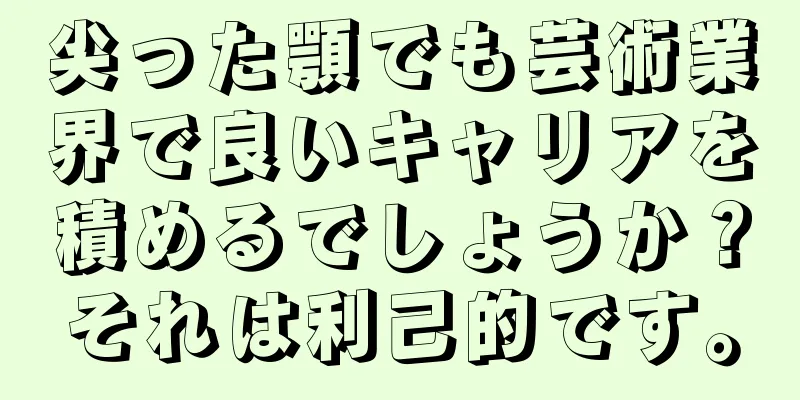 尖った顎でも芸術業界で良いキャリアを積めるでしょうか？それは利己的です。